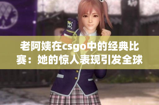 老阿姨在csgo中的经典比赛：她的惊人表现引发全球关注