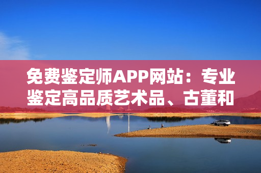 免费鉴定师APP网站：专业鉴定高品质艺术品、古董和珍宝