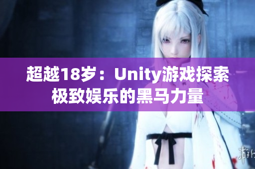 超越18岁：Unity游戏探索极致娱乐的黑马力量