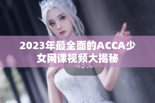 2023年最全面的ACCA少女网课视频大揭秘