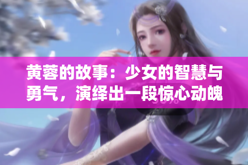 黄蓉的故事：少女的智慧与勇气，演绎出一段惊心动魄的江湖传奇