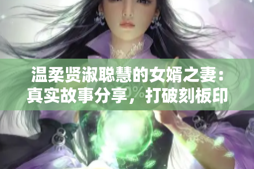 温柔贤淑聪慧的女婿之妻：真实故事分享，打破刻板印象，鼓舞人心