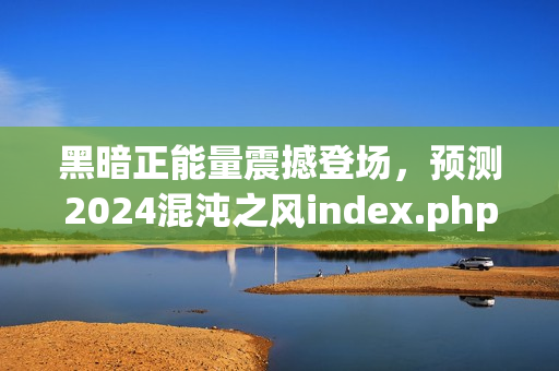 黑暗正能量震撼登场，预测2024混沌之风index.php