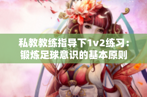 私教教练指导下1v2练习：锻炼足球意识的基本原则