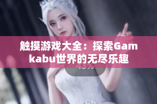 触摸游戏大全：探索Gamkabu世界的无尽乐趣