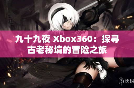 九十九夜 Xbox360：探寻古老秘境的冒险之旅