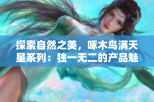 探索自然之美，啄木鸟满天星系列：独一无二的产品魅力尽显