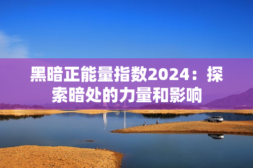 黑暗正能量指数2024：探索暗处的力量和影响