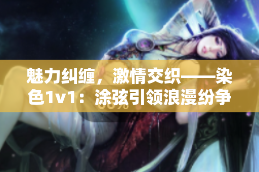 魅力纠缠，激情交织——染色1v1：涂弦引领浪漫纷争