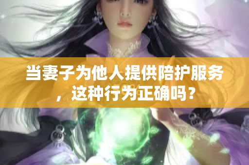 当妻子为他人提供陪护服务，这种行为正确吗？