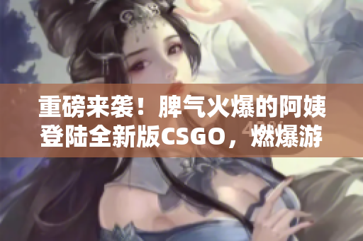 重磅来袭！脾气火爆的阿姨登陆全新版CSGO，燃爆游戏界！