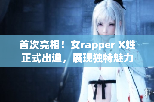 首次亮相！女rapper X姓正式出道，展现独特魅力