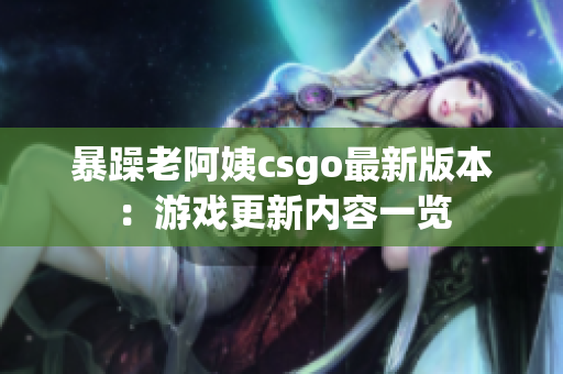 暴躁老阿姨csgo最新版本：游戏更新内容一览