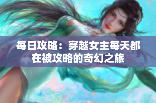 每日攻略：穿越女主每天都在被攻略的奇幻之旅