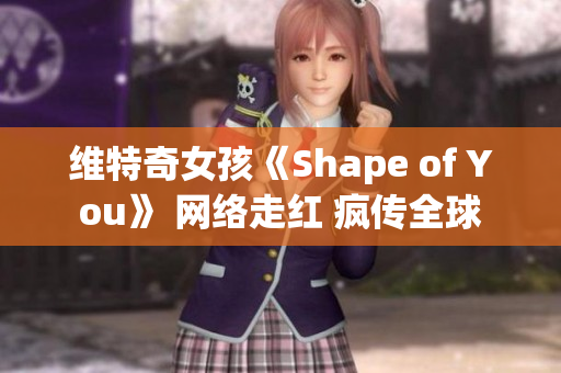 维特奇女孩《Shape of You》 网络走红 疯传全球