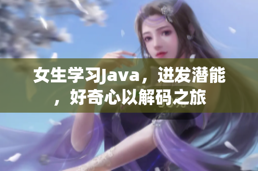 女生学习Java，迸发潜能，好奇心以解码之旅