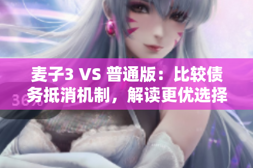 麦子3 VS 普通版：比较债务抵消机制，解读更优选择