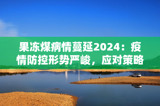 果冻煤病情蔓延2024：疫情防控形势严峻，应对策略待升级