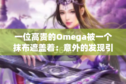 一位高贵的Omega被一个抹布遮盖着：意外的发现引起了广泛关注