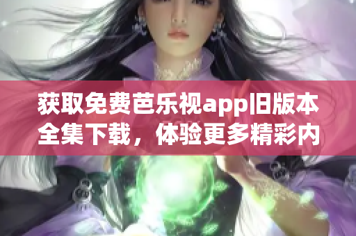 获取免费芭乐视app旧版本全集下载，体验更多精彩内容