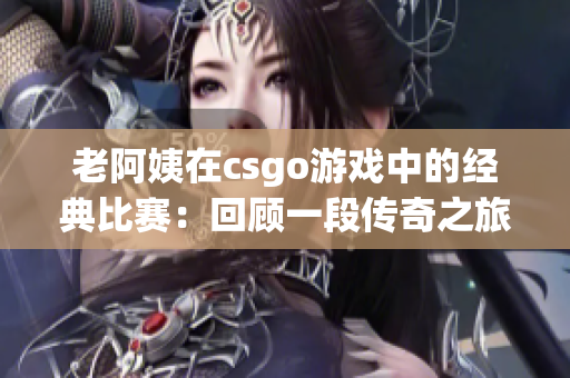 老阿姨在csgo游戏中的经典比赛：回顾一段传奇之旅