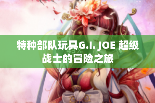 特种部队玩具G.I. JOE 超级战士的冒险之旅