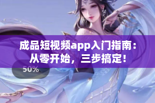 成品短视频app入门指南：从零开始，三步搞定！