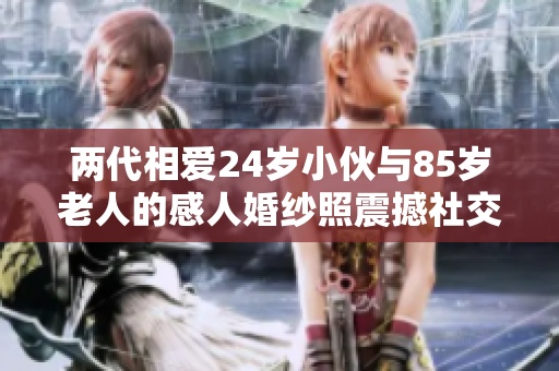 两代相爱24岁小伙与85岁老人的感人婚纱照震撼社交媒体