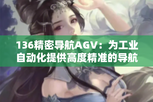 136精密导航AGV：为工业自动化提供高度精准的导航方案