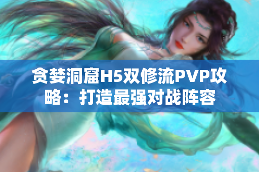 贪婪洞窟H5双修流PVP攻略：打造最强对战阵容