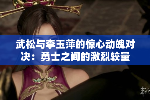 武松与李玉萍的惊心动魄对决：勇士之间的激烈较量