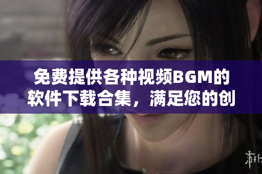 免费提供各种视频BGM的软件下载合集，满足您的创作需求