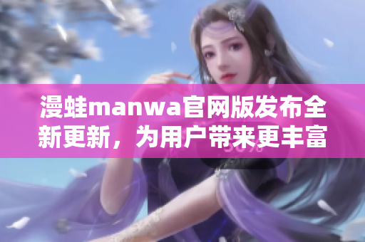 漫蛙manwa官网版发布全新更新，为用户带来更丰富的阅读体验