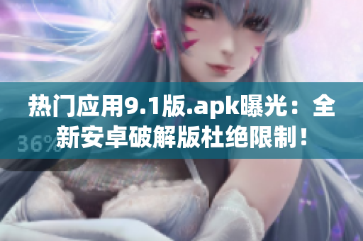 热门应用9.1版.apk曝光：全新安卓破解版杜绝限制！