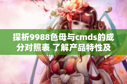 探析9988色母与cmds的成分对照表 了解产品特性及应用！