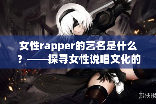 女性rapper的艺名是什么？——探寻女性说唱文化的独特魅力(1)