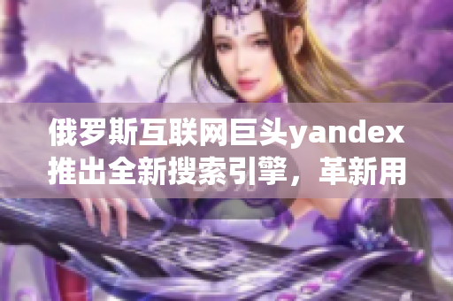 俄罗斯互联网巨头yandex推出全新搜索引擎，革新用户体验