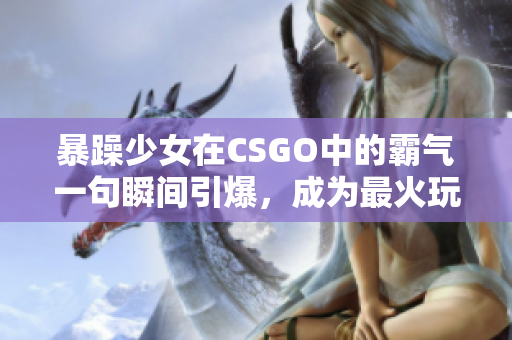 暴躁少女在CSGO中的霸气一句瞬间引爆，成为最火玩家！