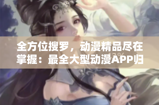 全方位搜罗，动漫精品尽在掌握：最全大型动漫APP归集