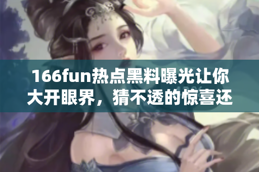 166fun热点黑料曝光让你大开眼界，猜不透的惊喜还在后头