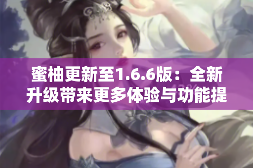 蜜柚更新至1.6.6版：全新升级带来更多体验与功能提升！