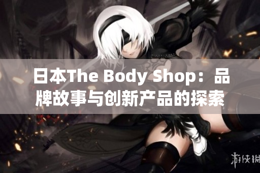 日本The Body Shop：品牌故事与创新产品的探索