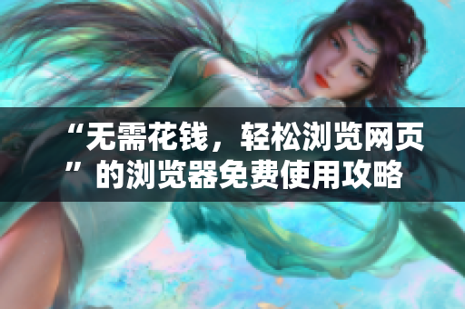 “无需花钱，轻松浏览网页”的浏览器免费使用攻略