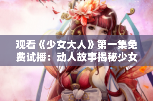 观看《少女大人》第一集免费试播：动人故事揭秘少女成长奇遇