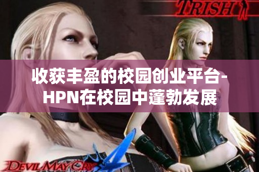 收获丰盈的校园创业平台-HPN在校园中蓬勃发展