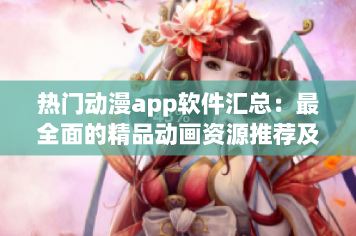 热门动漫app软件汇总：最全面的精品动画资源推荐及下载指南