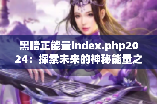 黑暗正能量index.php2024：探索未来的神秘能量之谜