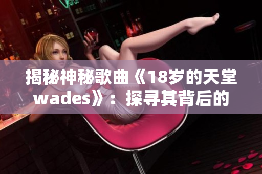 揭秘神秘歌曲《18岁的天堂wades》：探寻其背后的故事