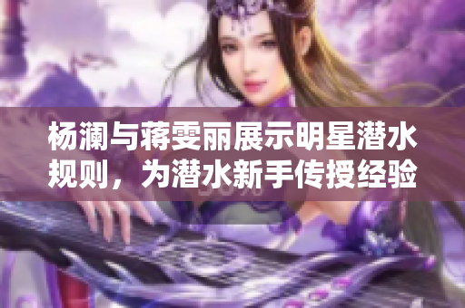 杨澜与蒋雯丽展示明星潜水规则，为潜水新手传授经验