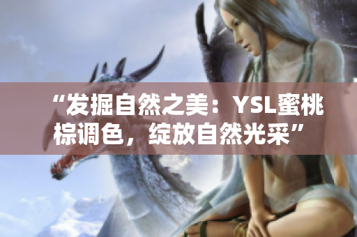 “发掘自然之美：YSL蜜桃棕调色，绽放自然光采”